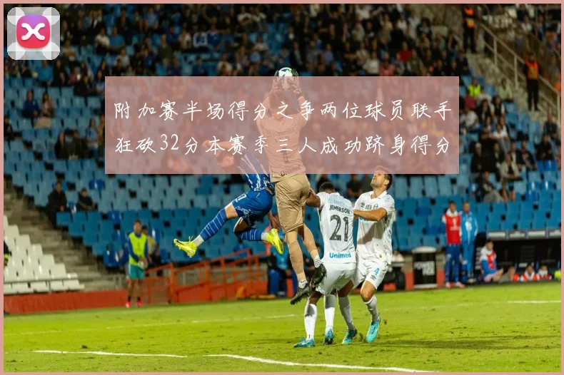 附加赛半场得分之争两位球员联手狂砍32分本赛季三人成功跻身得分榜前20