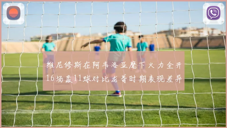 维尼修斯在阿韦洛亚麾下火力全开16场轰11球对比龙哥时期表现差异明显