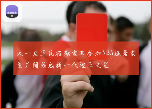大一后卫瓦格勒宣布参加NBA选秀前景广阔或成新一代控卫之星