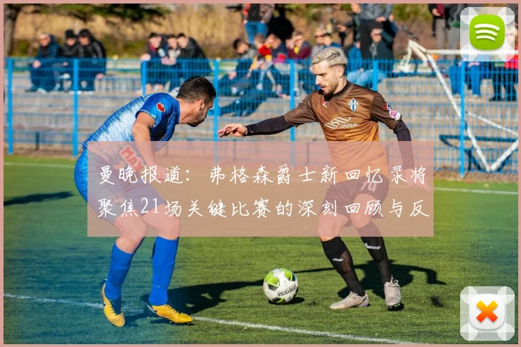 曼晚报道：弗格森爵士新回忆录将聚焦21场关键比赛的深刻回顾与反思