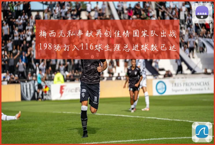 梅西无私奉献再创佳绩国家队出战198场打入116球生涯总进球数已达902球