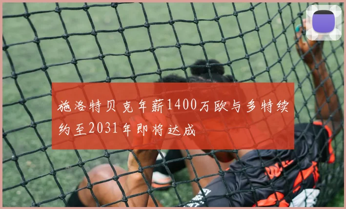 施洛特贝克年薪1400万欧与多特续约至2031年即将达成