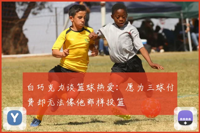 白巧克力谈篮球热爱：愿为三球付费却无法像他那样投篮