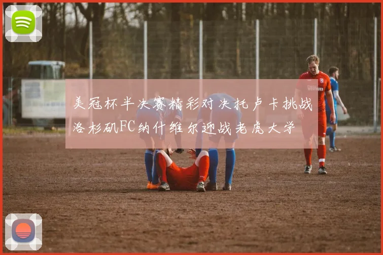 美冠杯半决赛精彩对决托卢卡挑战洛杉矶FC纳什维尔迎战老虎大学