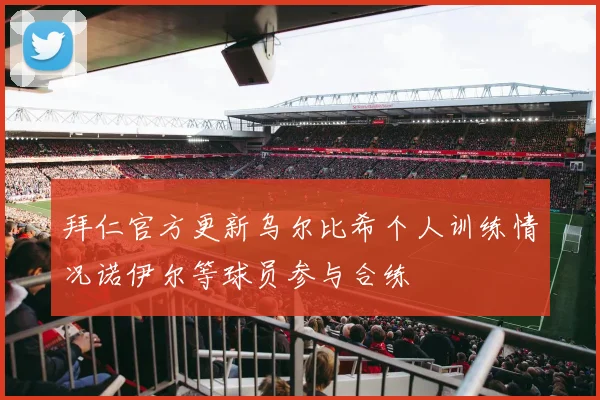 拜仁官方更新乌尔比希个人训练情况诺伊尔等球员参与合练