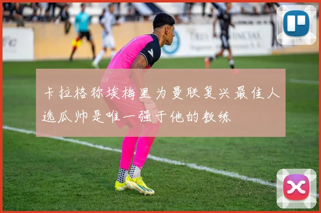 卡拉格称埃梅里为曼联复兴最佳人选瓜帅是唯一强于他的教练