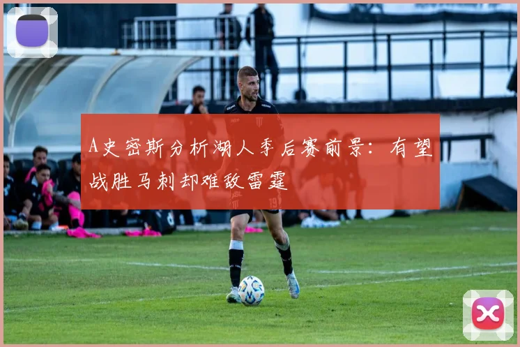 A史密斯分析湖人季后赛前景：有望战胜马刺却难敌雷霆