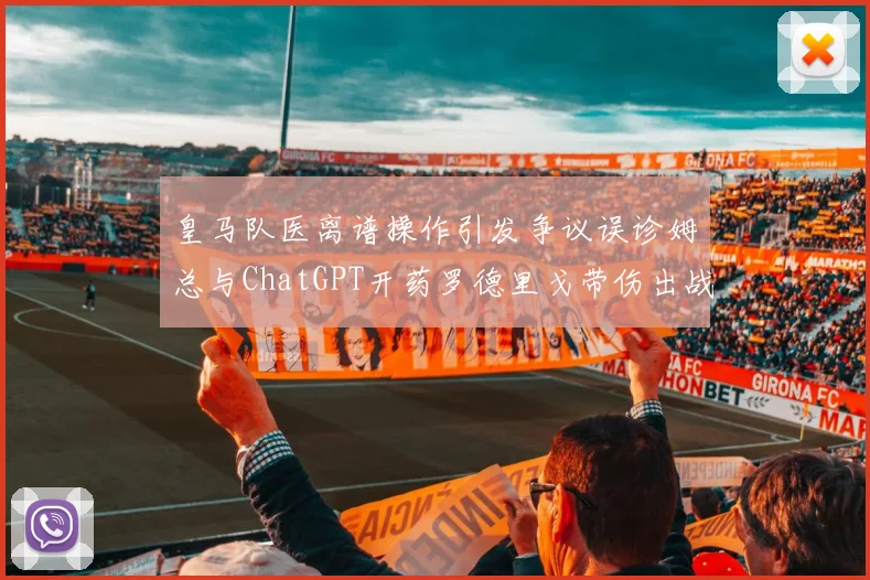 皇马队医离谱操作引发争议误诊姆总与ChatGPT开药罗德里戈带伤出战