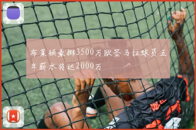 布莱顿豪掷3500万欧签马拉球员五年薪水将达2000万