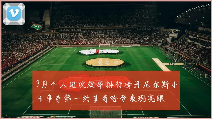 3月个人进攻效率排行榜丹尼尔斯小卡争夺第一约基奇哈登表现亮眼