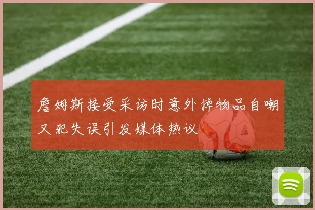 詹姆斯接受采访时意外掉物品自嘲又犯失误引发媒体热议