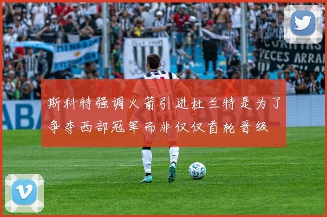 斯科特强调火箭引进杜兰特是为了争夺西部冠军而非仅仅首轮晋级