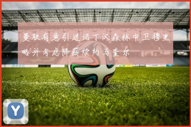 曼联有意引进诺丁汉森林中卫穆里略并考虑降薪续约马奎尔