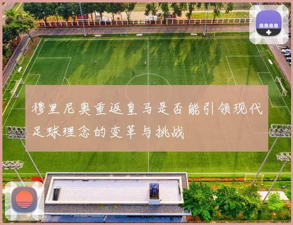 穆里尼奥重返皇马是否能引领现代足球理念的变革与挑战