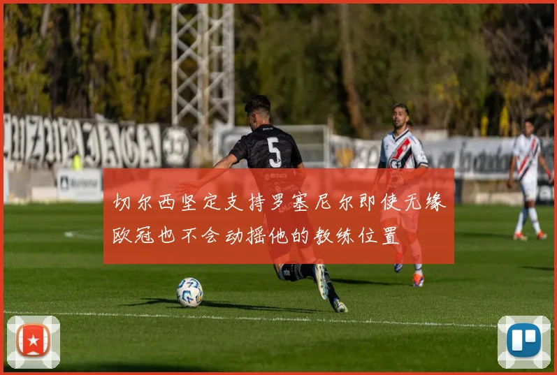 切尔西坚定支持罗塞尼尔即使无缘欧冠也不会动摇他的教练位置